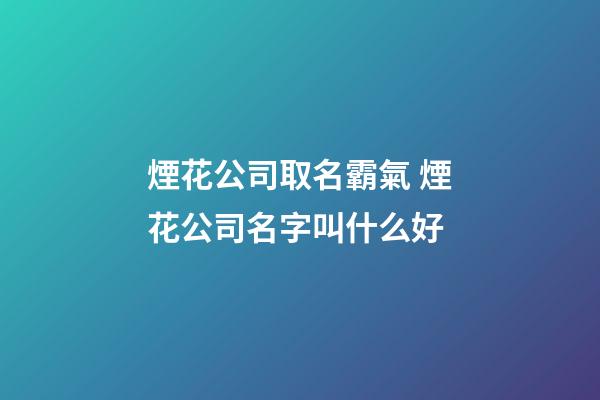 煙花公司取名霸氣 煙花公司名字叫什么好-第1張-公司起名-玄機派